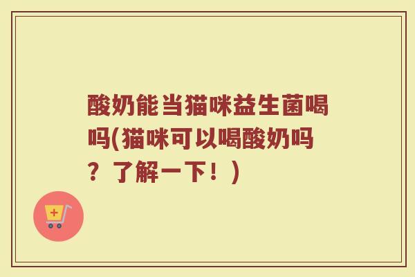 酸奶能当猫咪益生菌喝吗(猫咪可以喝酸奶吗？了解一下！)