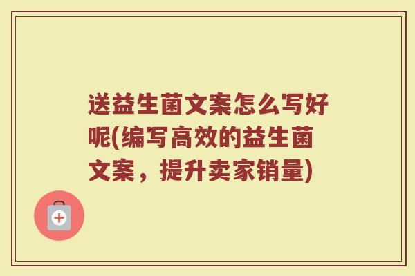 送益生菌文案怎么写好呢(编写高效的益生菌文案，提升卖家销量)
