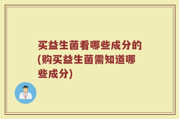 买益生菌看哪些成分的(购买益生菌需知道哪些成分)