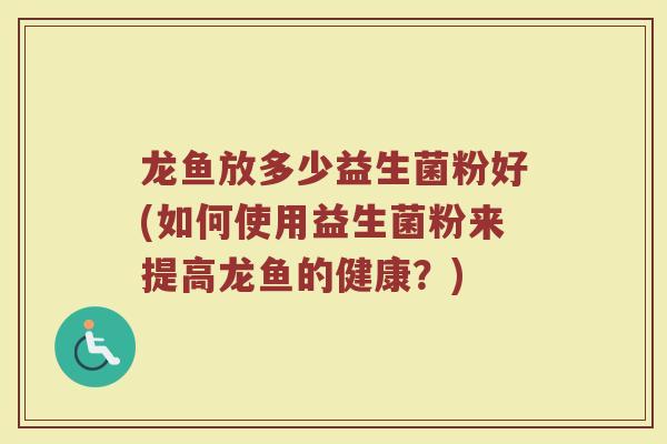 龙鱼放多少益生菌粉好(如何使用益生菌粉来提高龙鱼的健康？)