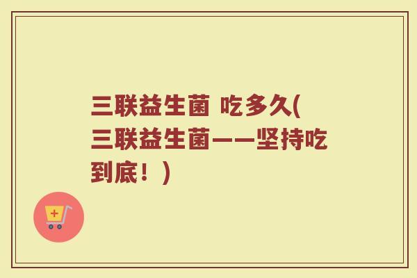 三联益生菌 吃多久(三联益生菌——坚持吃到底!)