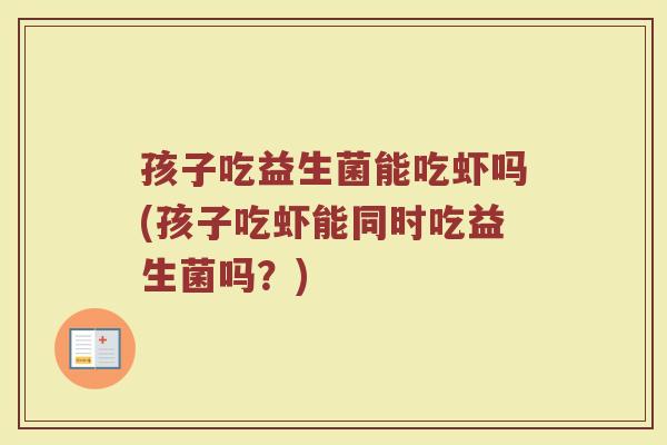 孩子吃益生菌能吃虾吗(孩子吃虾能同时吃益生菌吗?)
