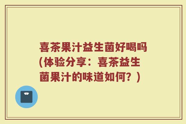 喜茶果汁益生菌好喝吗(体验分享:喜茶益生菌果汁的味道如何?) 喜茶果汁益生菌好喝吗(体验分享:喜茶益生菌果汁的味道如何?)