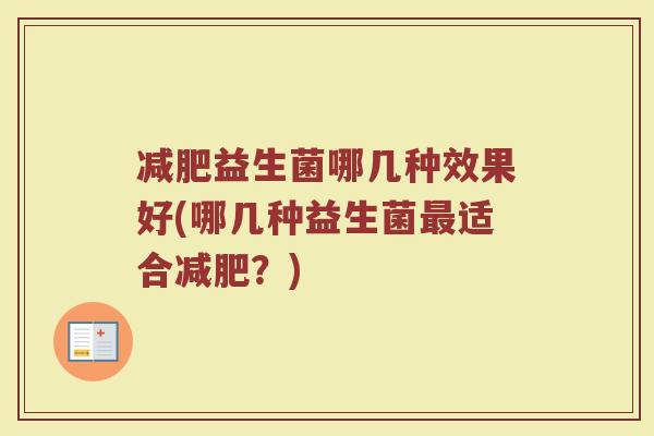 减肥益生菌哪几种效果好(哪几种益生菌最适合减肥?)
