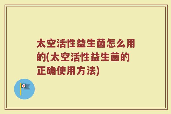 太空活性益生菌怎么用的(太空活性益生菌的正确使用方法) 太空活性益生菌怎么用的(太空活性益生菌的正确使用方法)