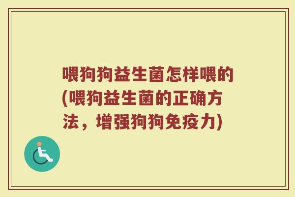 喂狗狗益生菌怎样喂的(喂狗益生菌的正确方法，增强狗狗免疫力)