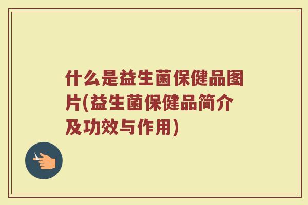 什么是益生菌保健品图片(益生菌保健品简介及功效与作用) 什么是益生菌保健品图片(益生菌保健品简介及功效与作用)