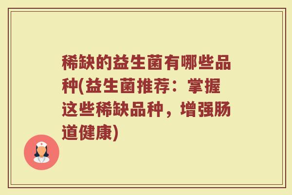 稀缺的益生菌有哪些品种(益生菌推荐:掌握这些稀缺品种,增强肠道健康)