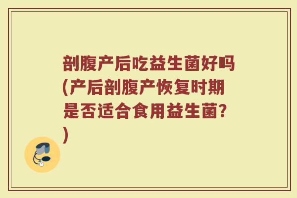 剖腹产后吃益生菌好吗(产后剖腹产恢复时期是否适合食用益生菌?) 剖腹产后吃益生菌好吗(产后剖腹产恢复时期是否适合食用益生菌?)