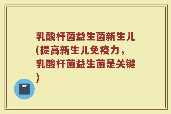 乳酸杆菌益生菌新生儿(提高新生儿力,乳酸杆菌益生菌是关键) 乳酸杆菌益生菌新生儿(提高新生儿力,乳酸杆菌益生菌是关键)