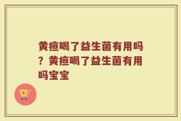黄疸喝了益生菌有用吗?黄疸喝了益生菌有用吗宝宝