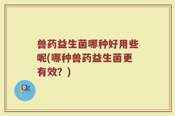 兽药益生菌哪种好用些呢(哪种兽药益生菌更有效?) 兽药益生菌哪种好用些呢(哪种兽药益生菌更有效?)