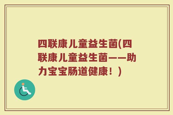 四联康儿童益生菌(四联康儿童益生菌——助力宝宝肠道健康!)