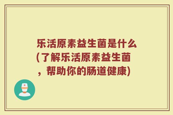 乐活原素益生菌是什么(了解乐活原素益生菌，帮助你的肠道健康)