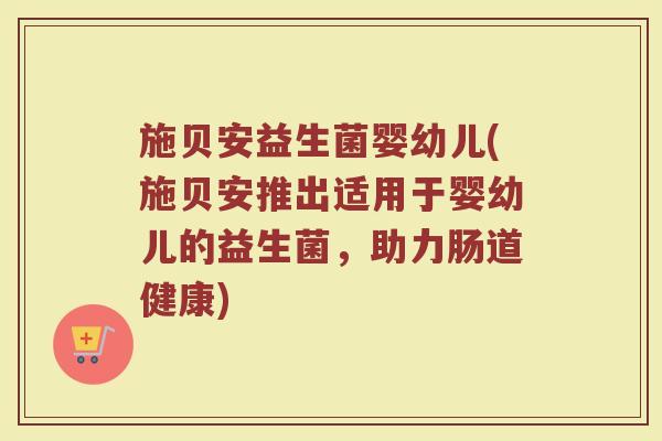 施贝安益生菌婴幼儿(施贝安推出适用于婴幼儿的益生菌,助力肠道健康)