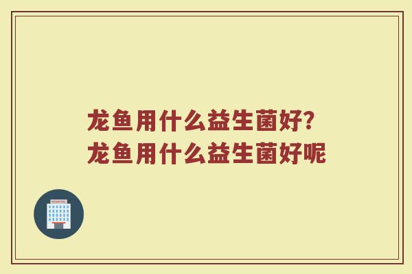 龙鱼用什么益生菌好?龙鱼用什么益生菌好呢 龙鱼用什么益生菌好?龙鱼用什么益生菌好呢