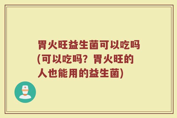 胃火旺益生菌可以吃吗(可以吃吗?胃火旺的人也能用的益生菌)