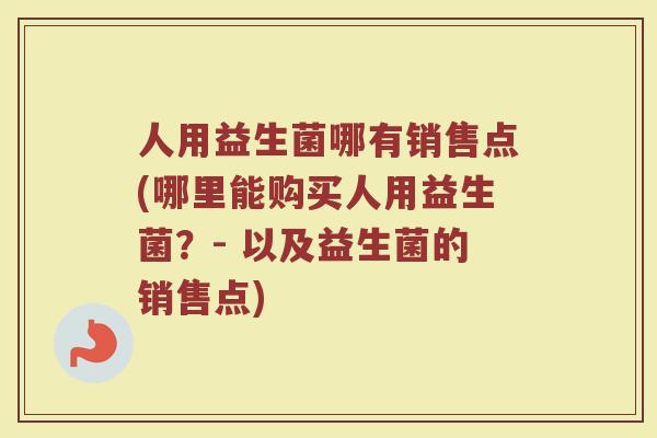 人用益生菌哪有销售点(哪里能购买人用益生菌?- 以及益生菌的销售点)
