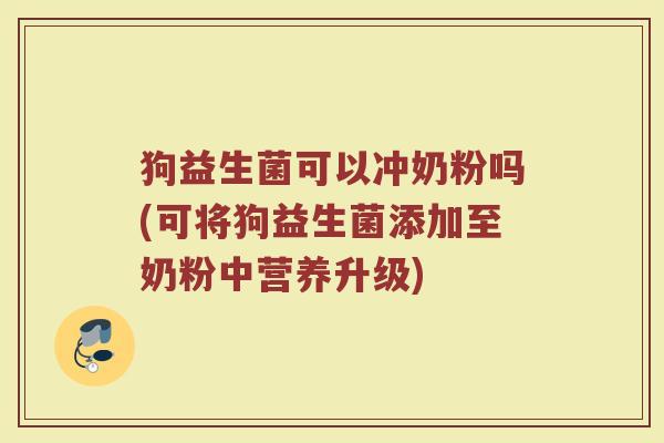 狗益生菌可以冲奶粉吗(可将狗益生菌添加至奶粉中营养升级)
