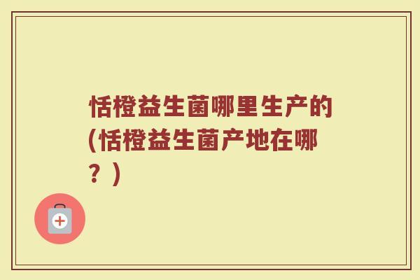 恬橙益生菌哪里生产的(恬橙益生菌产地在哪？)