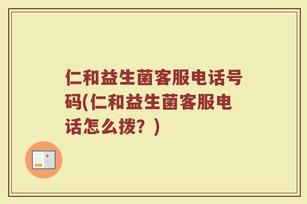仁和益生菌客服电话号码(仁和益生菌客服电话怎么拨?) 仁和益生菌客服电话号码(仁和益生菌客服电话怎么拨?)