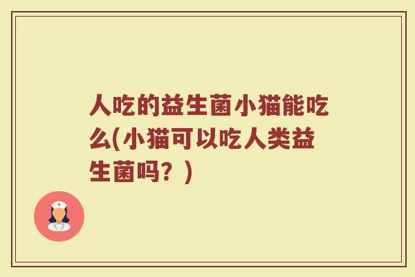 人吃的益生菌小猫能吃么(小猫可以吃人类益生菌吗?)
