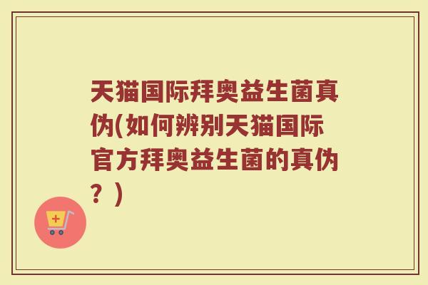 天猫国际拜奥益生菌真伪(如何辨别天猫国际官方拜奥益生菌的真伪?)