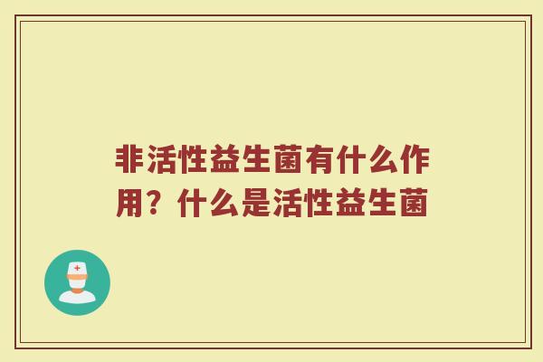 非活性益生菌有什么作用？什么是活性益生菌
