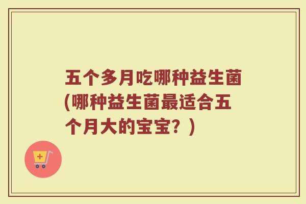 五个多月吃哪种益生菌(哪种益生菌最适合五个月大的宝宝?)