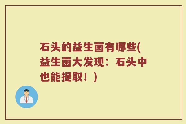石头的益生菌有哪些(益生菌大发现:石头中也能提取!) 石头的益生菌有哪些(益生菌大发现:石头中也能提取!)
