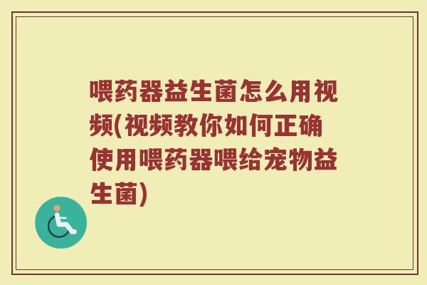 喂药器益生菌怎么用视频(视频教你如何正确使用喂药器喂给宠物益生菌) 喂药器益生菌怎么用视频(视频教你如何正确使用喂药器喂给宠物益生菌)