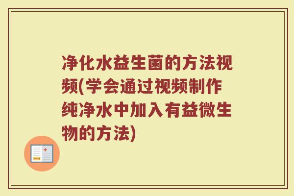 净化水益生菌的方法视频(学会通过视频制作纯净水中加入有益微生物的方法)