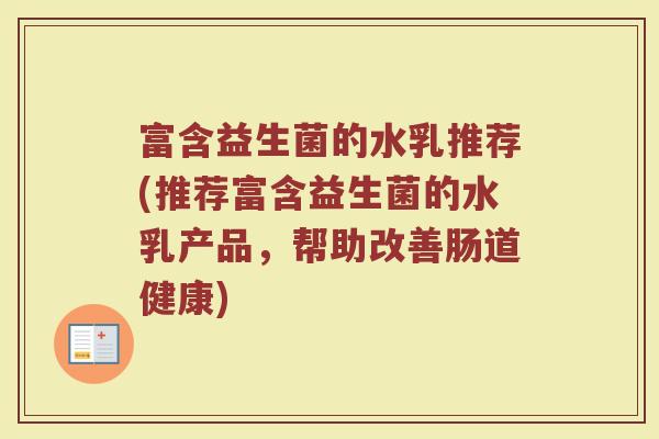 富含益生菌的水乳推荐(推荐富含益生菌的水乳产品,帮助改善肠道健康)