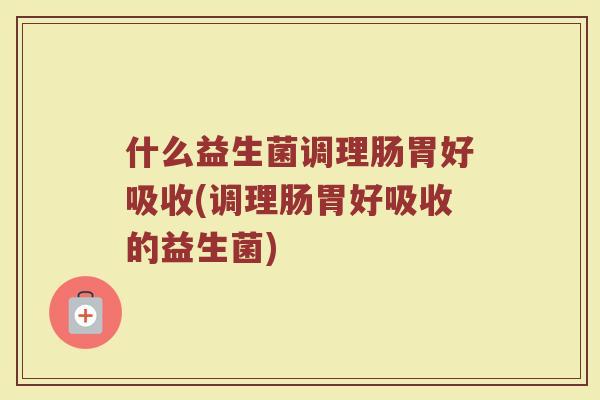 什么益生菌调理肠胃好吸收(调理肠胃好吸收的益生菌)