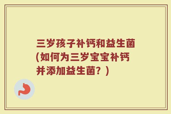 三岁孩子补钙和益生菌(如何为三岁宝宝补钙并添加益生菌?)