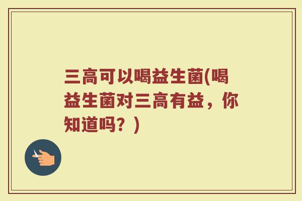 三高可以喝益生菌(喝益生菌对三高有益,你知道吗?)