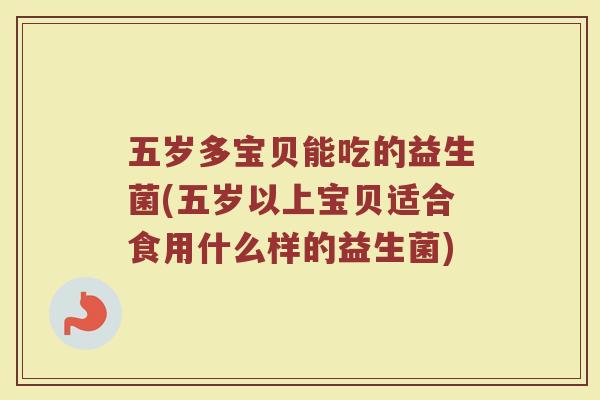 五岁多宝贝能吃的益生菌(五岁以上宝贝适合食用什么样的益生菌) 五岁多宝贝能吃的益生菌(五岁以上宝贝适合食用什么样的益生菌)