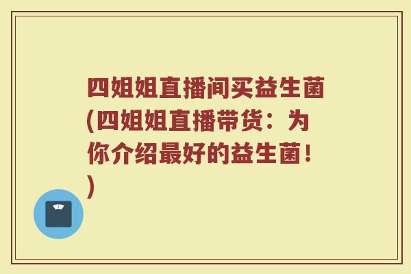 四姐姐直播间买益生菌(四姐姐直播带货:为你介绍好的益生菌!) 四姐姐直播间买益生菌(四姐姐直播带货:为你介绍好的益生菌!)