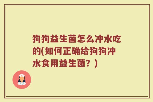 狗狗益生菌怎么冲水吃的(如何正确给狗狗冲水食用益生菌?)