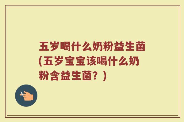 五岁喝什么奶粉益生菌(五岁宝宝该喝什么奶粉含益生菌？)