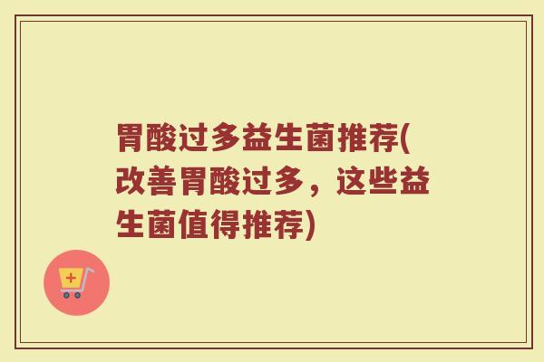 胃酸过多益生菌推荐(改善胃酸过多,这些益生菌值得推荐) 胃酸过多益生菌推荐(改善胃酸过多,这些益生菌值得推荐)