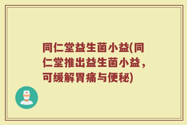同仁堂益生菌小益(同仁堂推出益生菌小益,可缓解胃痛与便秘)