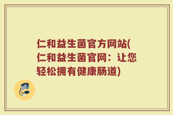 仁和益生菌官方网站(仁和益生菌官网:让您轻松拥有健康肠道)