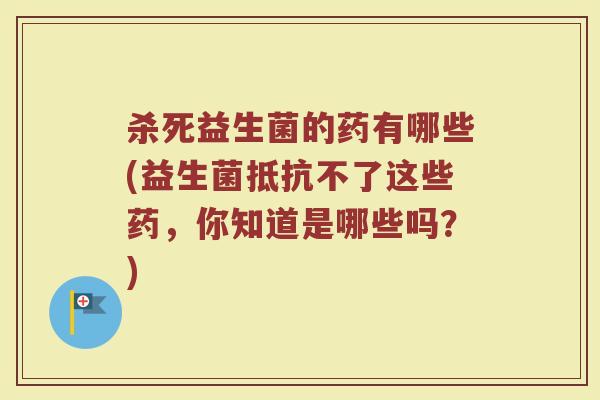 杀死益生菌的药有哪些(益生菌抵抗不了这些药,你知道是哪些吗?) 杀死益生菌的药有哪些(益生菌抵抗不了这些药,你知道是哪些吗?)