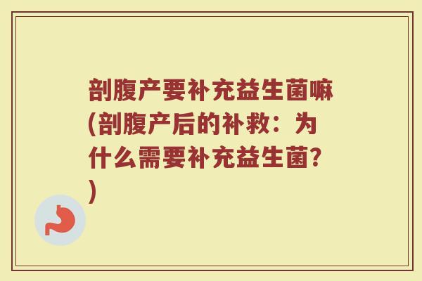 剖腹产要补充益生菌嘛(剖腹产后的补救:为什么需要补充益生菌?)