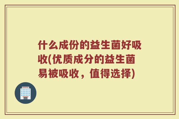 什么成份的益生菌好吸收(优质成分的益生菌易被吸收，值得选择)