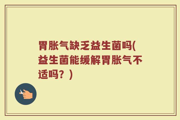胃胀气缺乏益生菌吗(益生菌能缓解胃胀气不适吗?)