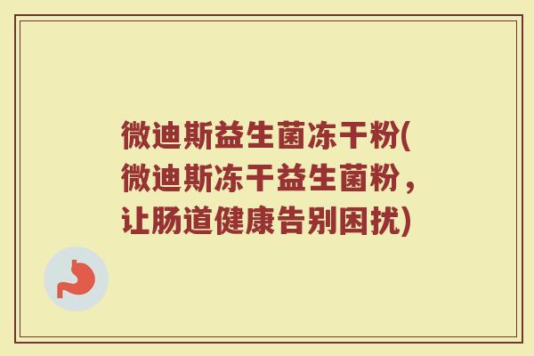微迪斯益生菌冻干粉(微迪斯冻干益生菌粉,让肠道健康告别困扰) 微迪斯益生菌冻干粉(微迪斯冻干益生菌粉,让肠道健康告别困扰)