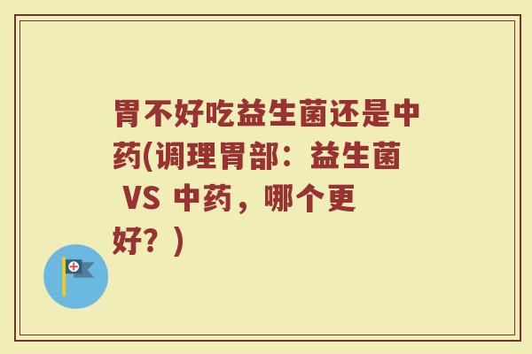 胃不好吃益生菌还是中药(调理胃部：益生菌 VS 中药，哪个更好？)