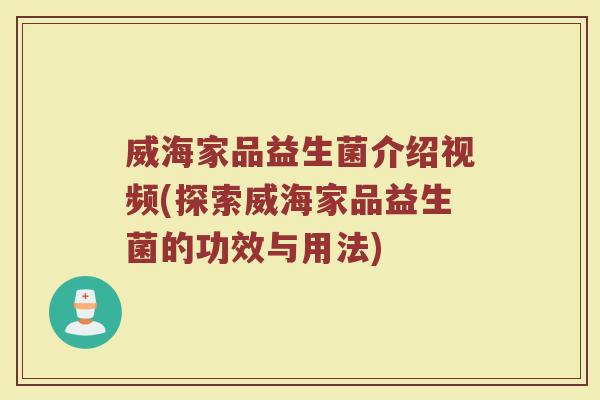 威海家品益生菌介绍视频(探索威海家品益生菌的功效与用法)